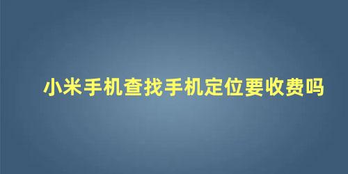 小米手机查找手机定位要收费吗