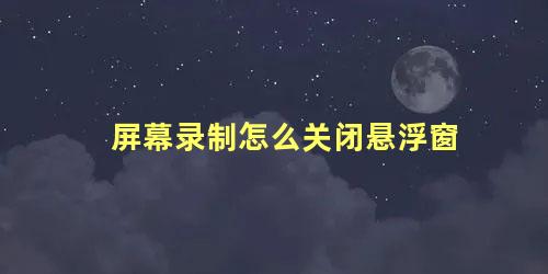 屏幕录制怎么关闭悬浮窗