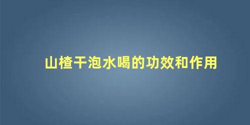 山楂干泡水喝的功效和作用