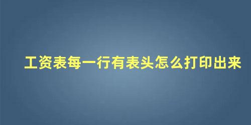 工资表每一行有表头怎么打印出来