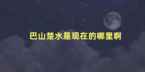 巴山楚水是现在的哪里啊