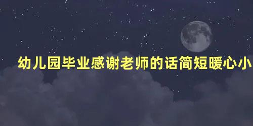 幼儿园毕业感谢老师的话简短暖心小朋友