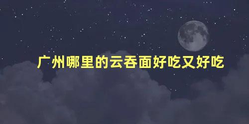 广州哪里的云吞面好吃又好吃