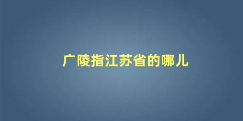 广陵指江苏省的哪儿