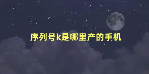 序列号k是哪里产的手机