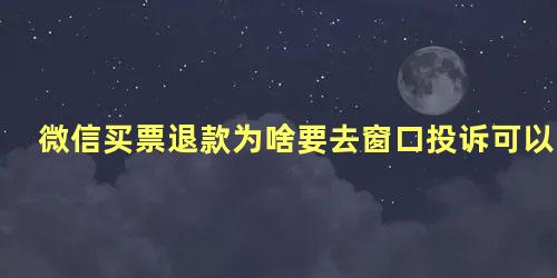 微信买票退款为啥要去窗口投诉可以不去吗