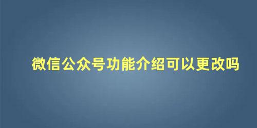 微信公众号功能介绍可以更改吗