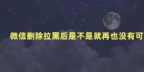 微信删除拉黑后是不是就再也没有可能了