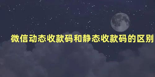 微信动态收款码和静态收款码的区别在哪