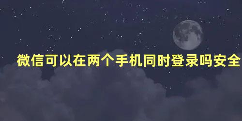 微信可以在两个手机同时登录吗安全吗