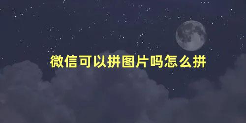 微信可以拼图片吗怎么拼