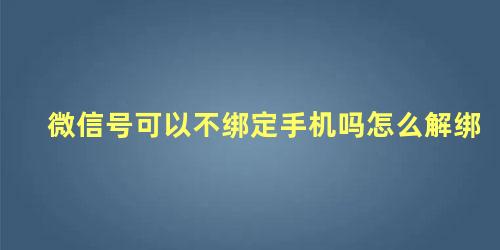 微信号可以不绑定手机吗怎么解绑