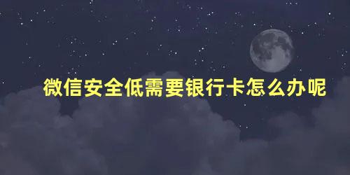 微信安全低需要银行卡怎么办呢