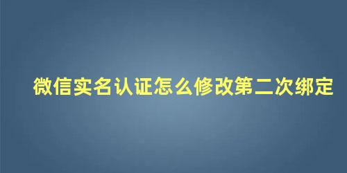 微信实名认证怎么修改第二次绑定