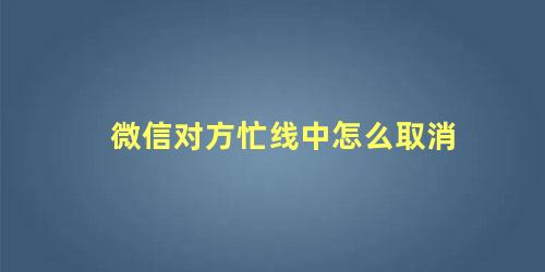 微信对方忙线中怎么取消