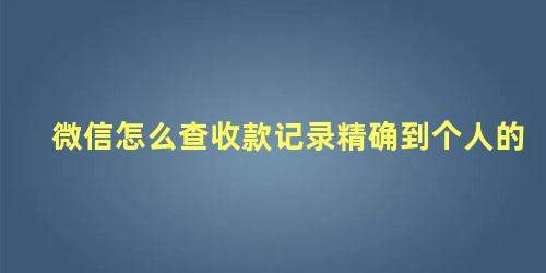 微信怎么查收款记录精确到个人的