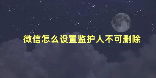 微信怎么设置监护人不可删除