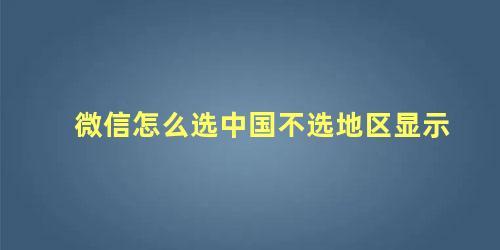 微信怎么选中国不选地区显示