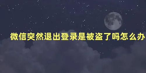 微信突然退出登录是被盗了吗怎么办