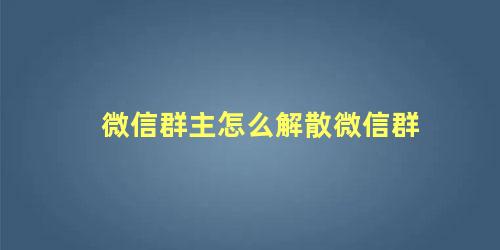 微信群主怎么解散微信群