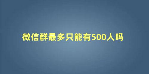 微信群最多只能有500人吗