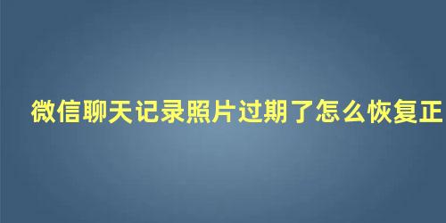 微信聊天记录照片过期了怎么恢复正常