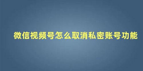 微信视频号怎么取消私密账号功能