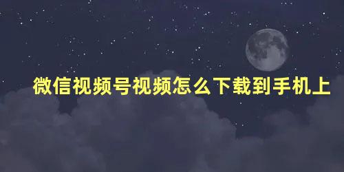 微信视频号视频怎么下载到手机上