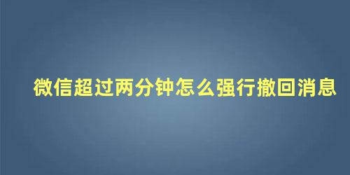 微信超过两分钟怎么强行撤回消息