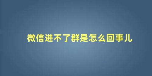 微信进不了群是怎么回事儿