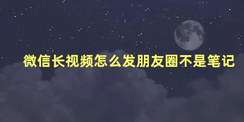 微信长视频怎么发朋友圈不是笔记