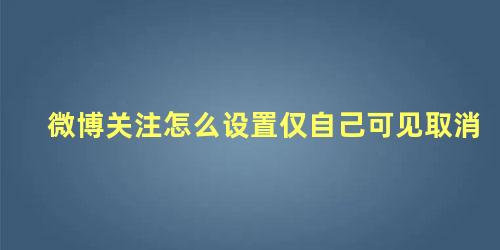 微博关注怎么设置仅自己可见取消