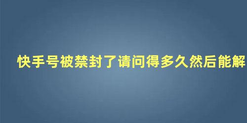 快手号被禁封了请问得多久然后能解除