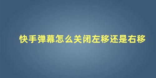 快手弹幕怎么关闭左移还是右移