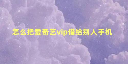 怎么把爱奇艺vip借给别人手机