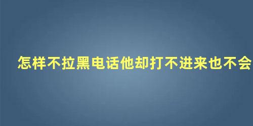 怎样不拉黑电话他却打不进来也不会有信息