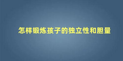 怎样锻炼孩子的独立性和胆量