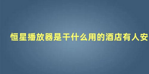 恒星播放器是干什么用的酒店有人安装