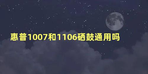 惠普1007和1106硒鼓通用吗