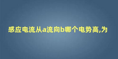 感应电流从a流向b哪个电势高,为什么