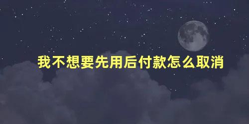 我不想要先用后付款怎么取消