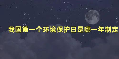 我国第一个环境保护日是哪一年制定