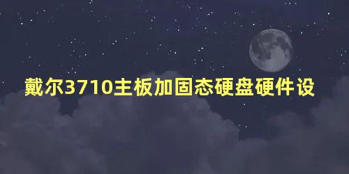 戴尔3710主板加固态硬盘硬件设置