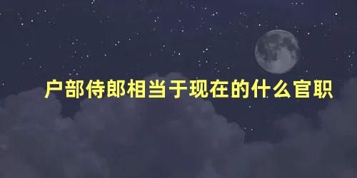 户部侍郎相当于现在的什么官职