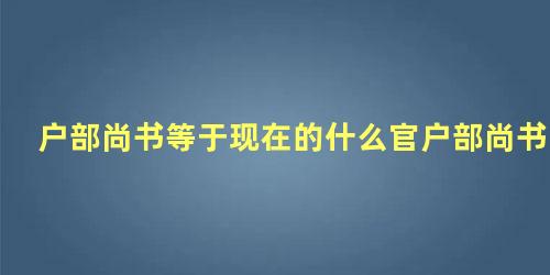 户部尚书等于现在的什么官户部尚书打一生肖