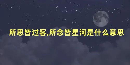 所思皆过客,所念皆星河是什么意思