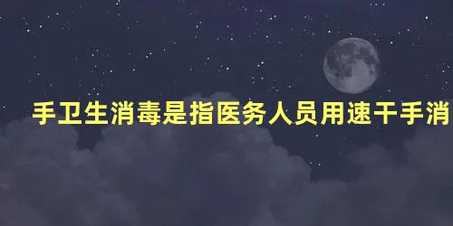 手卫生消毒是指医务人员用速干手消毒剂