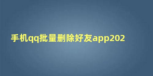 手机qq批量删除好友app2022