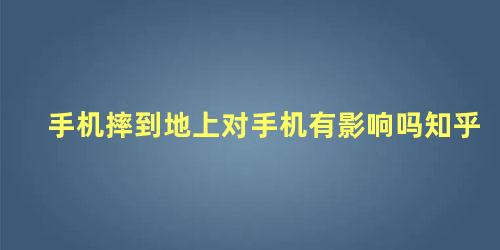 手机摔到地上对手机有影响吗知乎