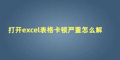 打开excel表格卡顿严重怎么解决